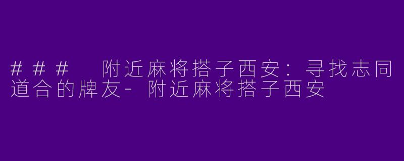 ### 附近麻将搭子西安：寻找志同道合的牌友
