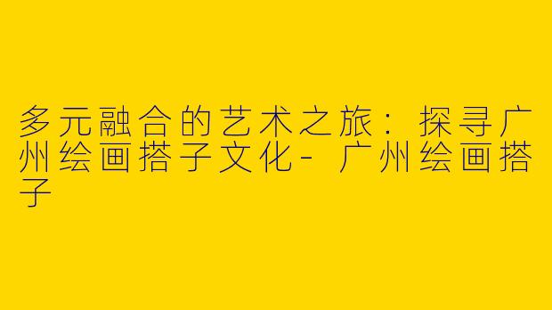 多元融合的艺术之旅：探寻广州绘画搭子文化