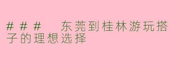 ### 东莞到桂林游玩搭子的理想选择