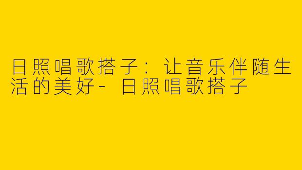 日照唱歌搭子：让音乐伴随生活的美好-日照唱歌搭子