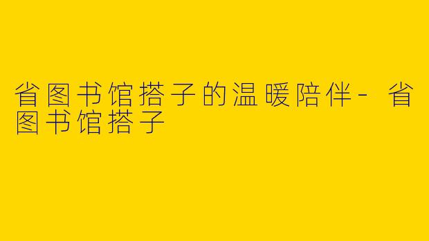 省图书馆搭子的温暖陪伴-省图书馆搭子