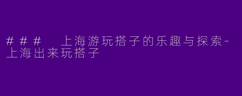 ### 上海游玩搭子的乐趣与探索-上海出来玩搭子