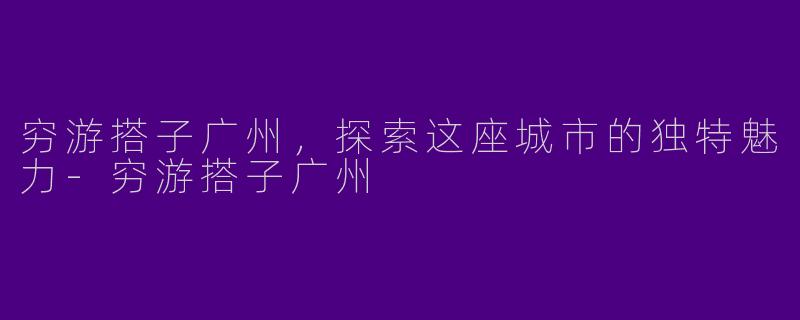 穷游搭子广州，探索这座城市的独特魅力