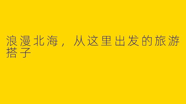 浪漫北海，从这里出发的旅游搭子