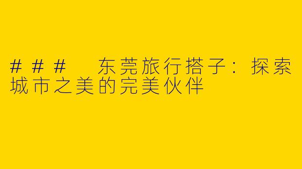 ### 东莞旅行搭子：探索城市之美的完美伙伴