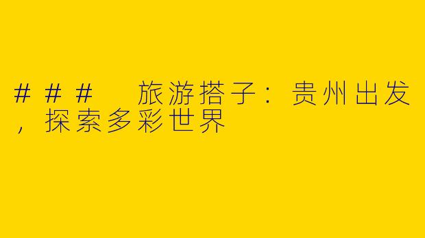 ### 旅游搭子：贵州出发，探索多彩世界