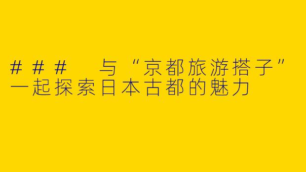 ### 与“京都旅游搭子”一起探索日本古都的魅力