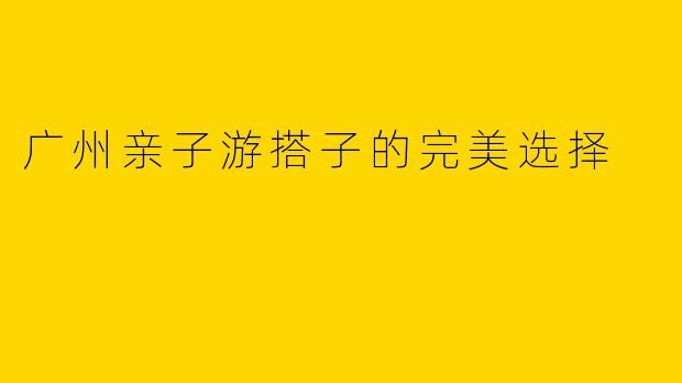 广州亲子游搭子的完美选择