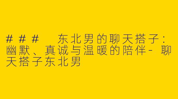 ### 东北男的聊天搭子：幽默、真诚与温暖的陪伴-聊天搭子东北男
