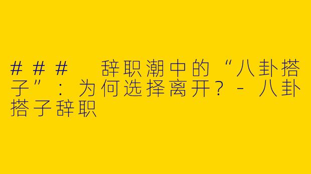 ### 辞职潮中的“八卦搭子”：为何选择离开？-八卦搭子辞职
