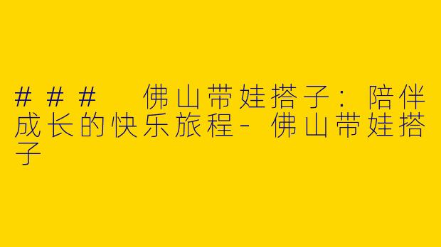 ### 佛山带娃搭子：陪伴成长的快乐旅程-佛山带娃搭子