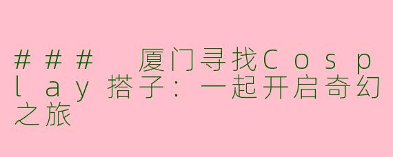 ### 厦门寻找Cosplay搭子：一起开启奇幻之旅