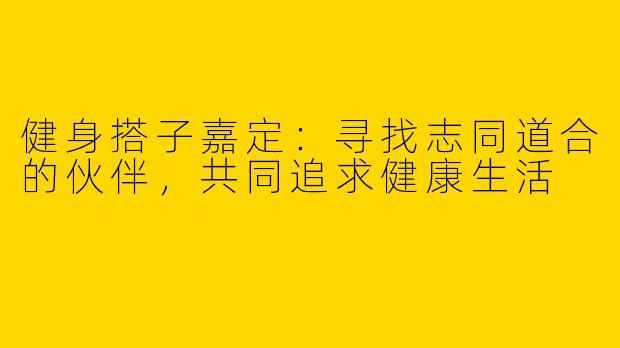 健身搭子嘉定：寻找志同道合的伙伴，共同追求健康生活