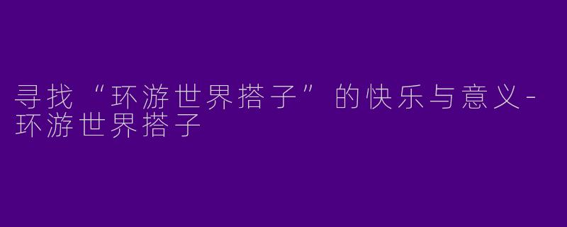 寻找“环游世界搭子”的快乐与意义