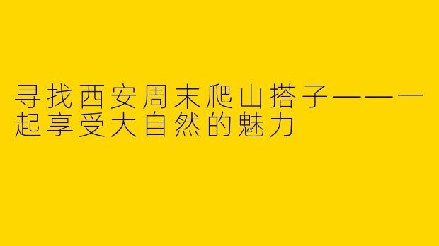 寻找西安周末爬山搭子——一起享受大自然的魅力