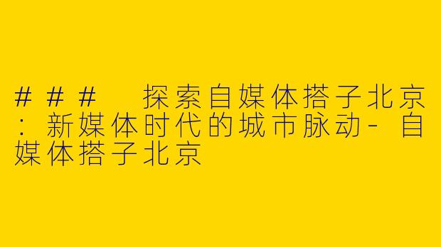 ### 探索自媒体搭子北京：新媒体时代的城市脉动