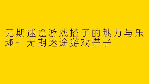 无期迷途游戏搭子的魅力与乐趣-无期迷途游戏搭子