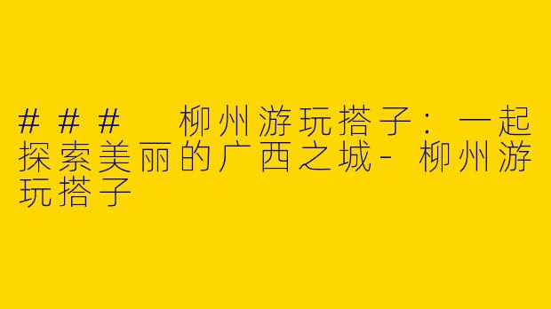 ### 柳州游玩搭子:一起探索美丽的广西之城