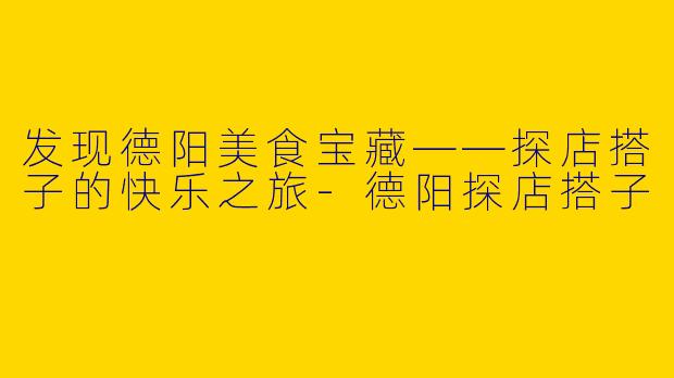 发现德阳美食宝藏——探店搭子的快乐之旅-德阳探店搭子