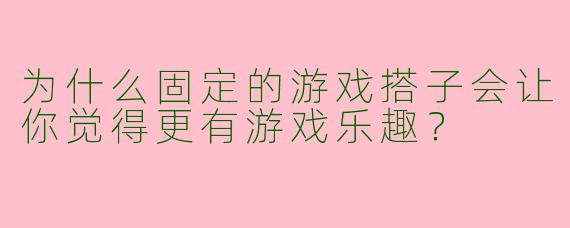 为什么固定的游戏搭子会让你觉得更有游戏乐趣？