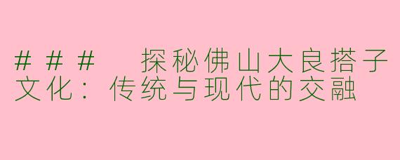 ### 探秘佛山大良搭子文化：传统与现代的交融
