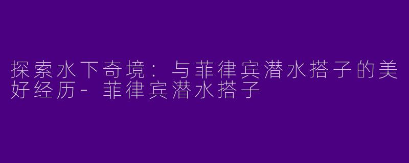 探索水下奇境：与菲律宾潜水搭子的美好经历