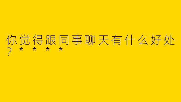 你觉得跟同事聊天有什么好处？****