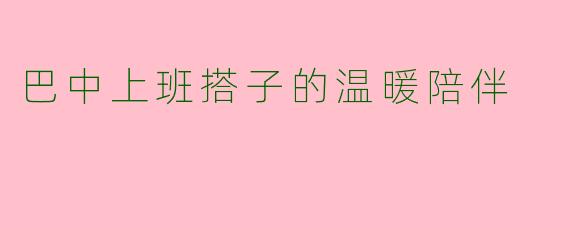 巴中上班搭子的温暖陪伴