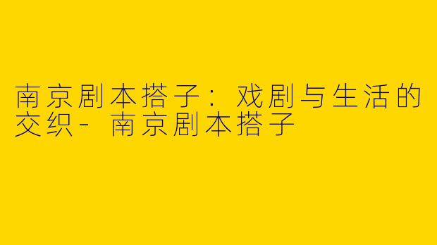 南京剧本搭子：戏剧与生活的交织-南京剧本搭子