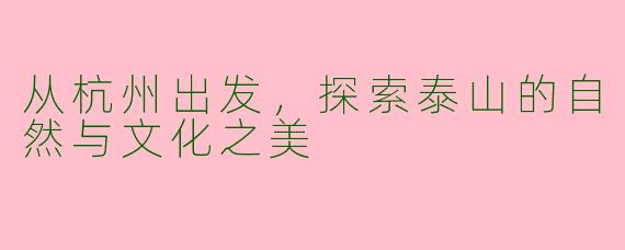 从杭州出发，探索泰山的自然与文化之美