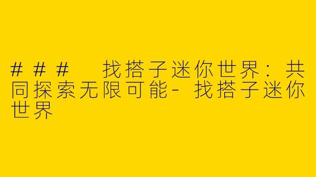 ### 找搭子迷你世界：共同探索无限可能-找搭子迷你世界