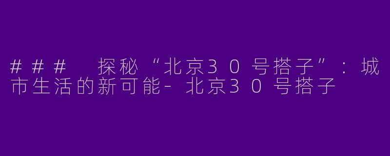 ### 探秘“北京30号搭子”：城市生活的新可能-北京30号搭子