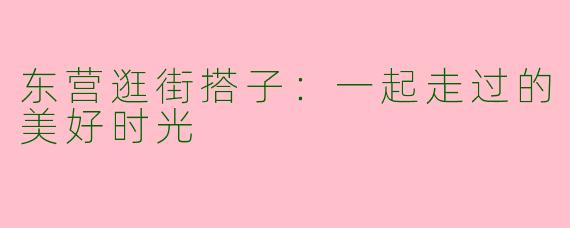 东营逛街搭子：一起走过的美好时光