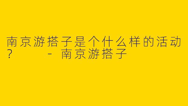 南京游搭子是个什么样的活动？  -南京游搭子