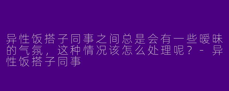 异性饭搭子同事之间总是会有一些暧昧的气氛，这种情况该怎么处理呢？