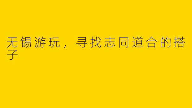 无锡游玩，寻找志同道合的搭子