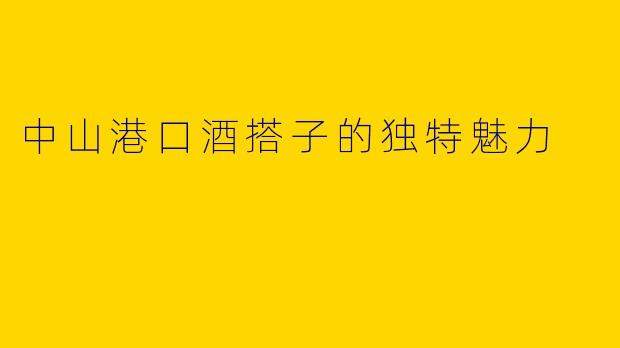 中山港口酒搭子的独特魅力