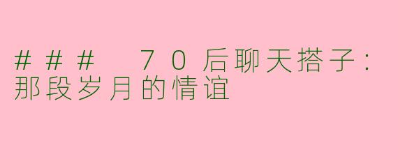 ### 70后聊天搭子:那段岁月的情谊