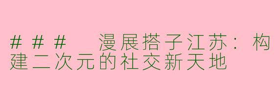 ### 漫展搭子江苏：构建二次元的社交新天地
