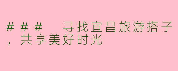 ### 寻找宜昌旅游搭子，共享美好时光
