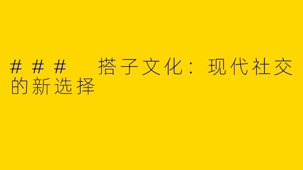 ### 搭子文化:现代社交的新选择
