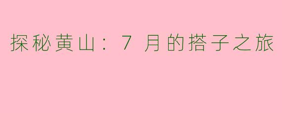 探秘黄山：7月的搭子之旅