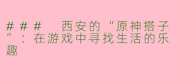 ### 西安的“原神搭子”：在游戏中寻找生活的乐趣