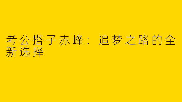 考公搭子赤峰：追梦之路的全新选择