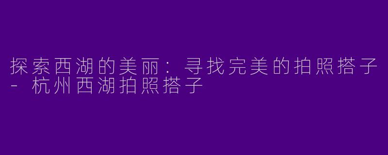 探索西湖的美丽：寻找完美的拍照搭子