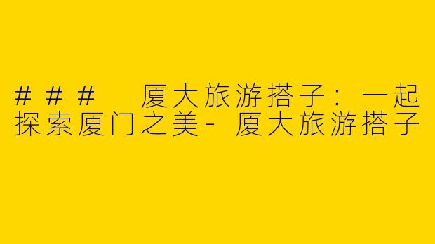 ### 厦大旅游搭子：一起探索厦门之美-厦大旅游搭子