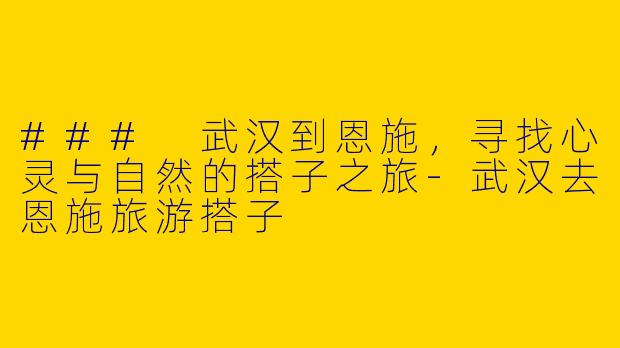 ### 武汉到恩施，寻找心灵与自然的搭子之旅-武汉去恩施旅游搭子