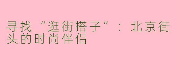 寻找“逛街搭子”：北京街头的时尚伴侣