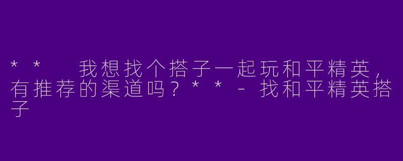 ** 我想找个搭子一起玩和平精英,有推荐的渠道吗?**