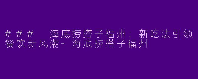 ### 海底捞搭子福州：新吃法引领餐饮新风潮-海底捞搭子福州